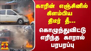 காரின் எஞ்சினில் கிளம்பிய திடீர் தீ... - கொழுந்துவிட்டு எரிந்த காரால் பரபரப்பு