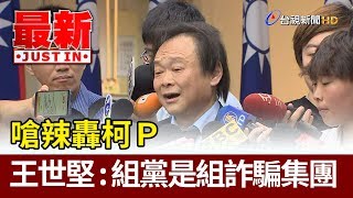 嗆辣轟柯P  王世堅：組黨就是組詐騙集團【最新快訊】