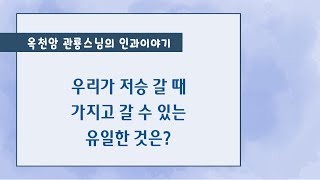 우리가 저승 갈 때 가지고 갈 수 있는 유일한 것은 ? [옥천암 관룡스님의 인과이야기]