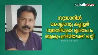 സുഡാനിൽ കൊല്ലപ്പെട്ട കണ്ണൂർ സ്വദേശിയുടെ മൃതദേഹം ആശുപത്രിയിലേക്ക് മാറ്റി. | Sudan crisis