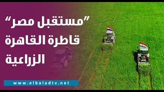 بتكلفة 8 مليارات جنيه.. مصطفى بكري: مشروع مستقبل مصر قاطرة القاهرة الزراعية