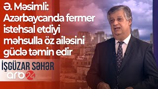 Ə. Məsimli: Azərbaycanda fermer istehsal etdiyi məhsulla öz ailəsini güclə təmin edir –İşgüzar səhər