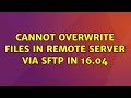 Ubuntu: Cannot overwrite files in remote server via SFTP in 16.04