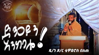 ድንጋዩን አንከባሎ ✝️ አዲስ ስብከት | ዲ/ን ዶ/ር ቴዎድሮስ በለጠ ✝️ አርጋኖን ሚድያ