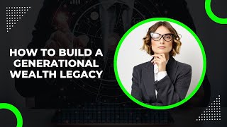 How to Build a Generational Wealth Legacy