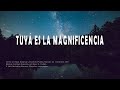 Tuya es la magnificencia