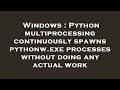 Windows : Python multiprocessing continuously spawns pythonw.exe processes without doing any actual