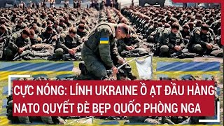 Điểm nóng thế giới 26/2: Cực nóng: Lính Ukraine ồ ạt đầu hàng, NATO quyết đè bẹp quốc phòng Nga