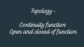 Topology -Continuity function ,Open and closed of function