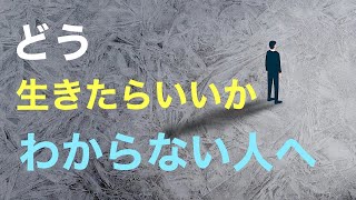 どう生きるか。幸せと言える生き方がわからない人へ。