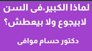 لماذا الكبير،فى السن لايجوع ويعطش؟ دكتور حسام موافى