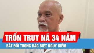 Bắt đối tượng đặc biệt nguy hiểm trốn truy nã 34 năm