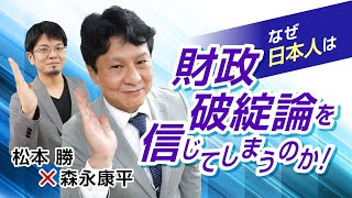 【第71回】なぜ日本人は財政破綻論を信じてしまうのか？（松本勝 × 森永康平）