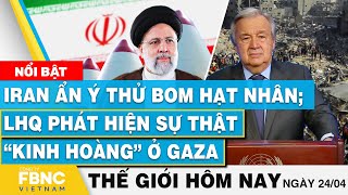 Tin thế giới hôm nay 24/4 | Iran ẩn ý thử bom hạt nhân; LHQ phát hiện sự thật “kinh hoàng” ở Gaza
