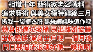 相識十年 藝術家老公為了追求藝術，與美女模特纏綿三月，扔給我一袋髒衣服，黑絲纏繞味道作嘔。轉身扔進垃圾桶，甩出離婚協議和出軌證據，淨身出戶吧。一個月後 門口那個流浪漢好像一條狗啊