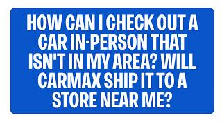 Will CarMax Ship A Car To A Store Near Me? | CarMax FAQs