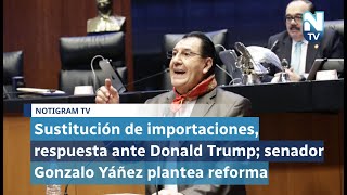 Sustitución de importaciones, respuesta ante Donald Trump; senador Gonzalo Yáñez plantea reforma