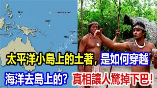 太平洋小島上的土著，是如何穿越海洋去島上的？真相讓人驚掉下巴！