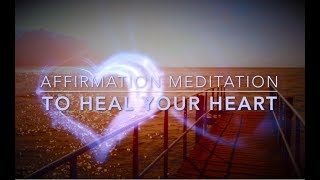 To Heal Your Heart Guided Affirmation Meditation