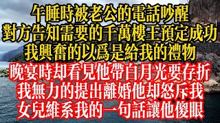 午睡時被老公的電話吵醒，對方告知需要的千萬樓王預定成功，我興奮的以爲是給我的禮物，晚宴時卻看見他帶白月光要存摺，我無力的提出離婚他卻怒斥我，女兒維繫我的一句話讓他傻眼！#情感故事 #情感 #人生感悟