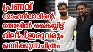 പ്രണവിന്റെ,തോളിൽ കൈയ്യിട്ട് ദിലീപ്,ഇരുവരും ഒന്നിക്കുന്നചിത്രം | Dileep and pranav mohanlal