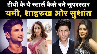 Yami, Shahrukh से Sushant तक, टीवी से करियर शुरू करने वाले ये स्टार्स बने Bollywood सुपरस्टार