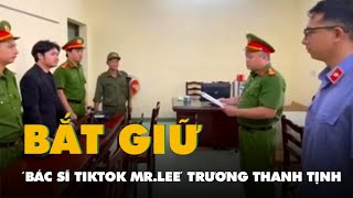 Video công an đọc lệnh bắt ‘bác sĩ TikTok Mr. Lee' Trương Thanh Tịnh