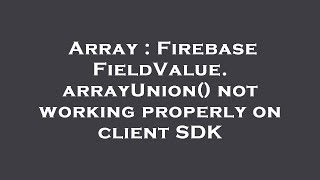 Array : Firebase FieldValue.arrayUnion() not working properly on client SDK