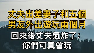 丈夫出差，妻子和五個男閨蜜外出遊玩兩個月，回來後丈夫氣炸了：你們可真會玩！真實故事 ｜都市男女｜情感｜男閨蜜｜妻子出軌｜沉香醉夢