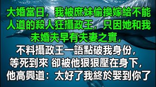 大婚當日，我被庶妹偷換嫁給不能人道的殺人狂攝政王，只因她和我未婚夫早有夫妻之實，不料攝政王一語點破我身份，等死到來 卻被他狠狠壓在身下，他高興道：太好了我終於娶到你了