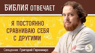 Я постоянно сравниваю себя с другими. Библия отвечает. Священник Григорий Геронимус