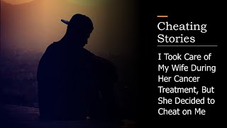 Cheating Stories –I Took Care of My Wife During Her Cancer Treatment, But She Decided to Cheat on Me