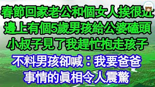 春節回家老公和個女人挨得很近，邊上有個5歲男孩給公婆磕頭，小叔子見了我趕忙抱走孩子，不料男孩卻喊：我要爸爸，事情的真相令人震驚 真情故事會__老年故事__情感需求__愛情__家庭...