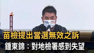 苗檢提出當選無效之訴　鍾東錦：對地檢署感到失望－民視新聞