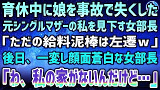 【感動する話】育休中に娘を事故で失くした元シングルマザーの私を見下す女部長「結局、ただの給料泥棒！辛気臭い奴は部下にいらないから左遷ｗ」→後日、女部長「わ、私の家がないんだけど…」