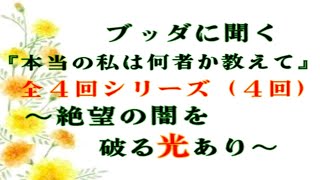 【初級】ブッダに聞く「本当の私は何者なのか教えて」全４回シリーズ（第４回）～絶望の闇を破る光あり～