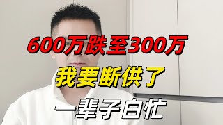 我断供了！600多万的房子跌到300万，月供2万，实在撑不住了，等待法院拍卖！|| 错误判断房地产走势，活该一辈子白忙！房价跌成狗，接盘的人却没了！