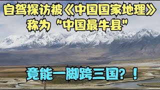 自驾探访被《中国国家地理》称为中国最牛县城，新疆塔什库尔干县，竟可以一脚跨三国？