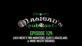 Madigan's Pubcast Episode 129: Loch Ness’s Two Monsters, Elvis’s Graceland, & More MH370 Theories