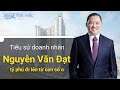 Tiểu sử doanh nhân ông Nguyễn Văn Đạt - tỷ phú đi lên từ con số 0