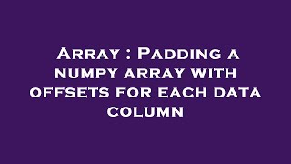 Array : Padding a numpy array with offsets for each data column
