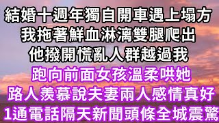 結婚十週年獨自開車遇上塌方，我拖著鮮血淋漓雙腿爬出，他撥開慌亂人群越過我，跑向前面女孩溫柔哄她，路人羨慕說夫妻兩人感情真好，1通電話隔天新聞頭條全城震驚#復仇 #逆襲 #爽文