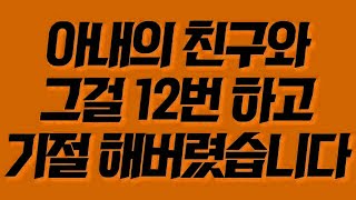 실제사연 아내의 친구와 그걸 12번 하고 기절 해버렸습니다