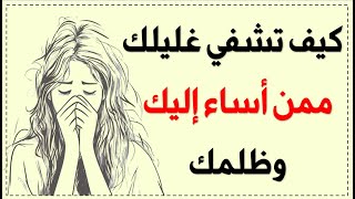 كيف تشفي غليلك ممن أساء إليك أو ظلمك