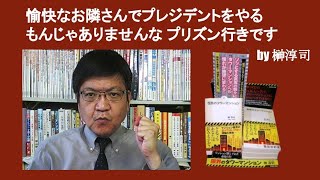 愉快なお隣さんでプレジデントをやるもんじゃありませんな プリズン行きです　by 榊淳司