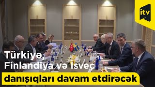 Türkiyə, Finlandiya və İsveç danışıqları davam etdirəcək