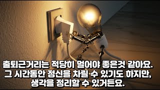 출퇴근 거리는 적당히 멀어야 좋은것 같아요, 출퇴근거리가 너무 짧다면 좋지 않은것도 있는것 같아요.