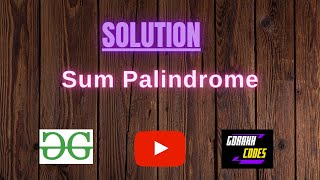 Sum Palindrome || @GeeksforGeeks || Problem Solving || Solution || Gorakh Codes