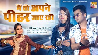 Main To Apne Pihar jaye Rahi | Shivani Song 2022 - Official Video | Shivani, Keshav | Ladies Lokgeet