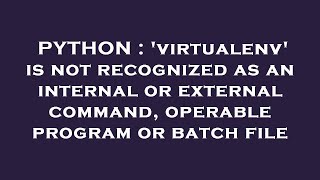 PYTHON : 'virtualenv' is not recognized as an internal or external command, operable program or batc